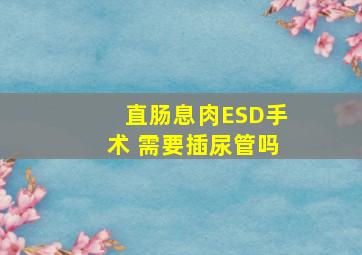 直肠息肉ESD手术 需要插尿管吗